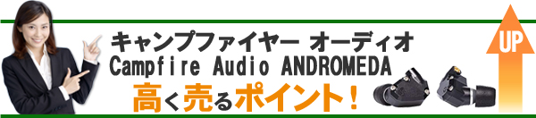 キャンプファイヤー オーディオ Campfire Audio ANDROMEDA 高価買取のポイント